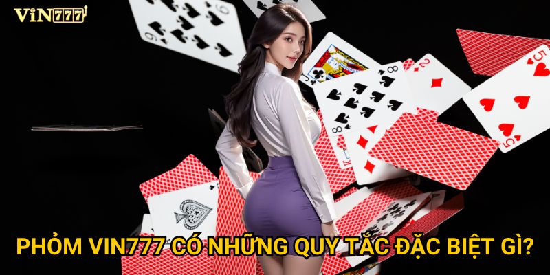 Tại sao Phỏm lại được yêu thích nhất trên Vin777? 2 Phỏm Vin777 có những quy tắc đặc biệt gì?