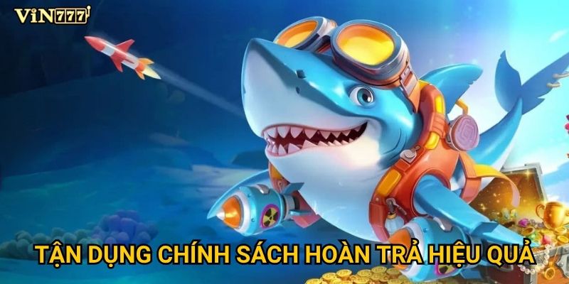 Chính sách hoàn trả bắn cá tại Vin777 có gì đặc biệt? 3 Tận dụng chính sách hoàn trả hiệu quả